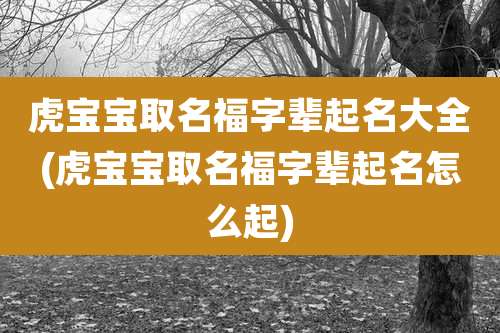 虎宝宝取名福字辈起名大全(虎宝宝取名福字辈起名怎么起)