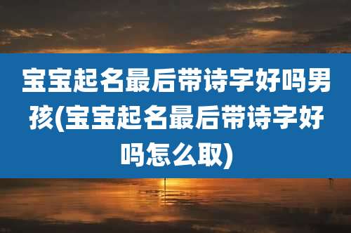宝宝起名最后带诗字好吗男孩(宝宝起名最后带诗字好吗怎么取)
