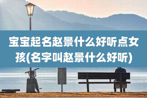 宝宝起名赵景什么好听点女孩(名字叫赵景什么好听)