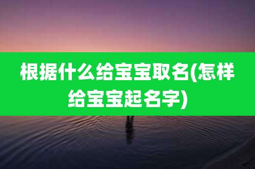 根据什么给宝宝取名(怎样给宝宝起名字)