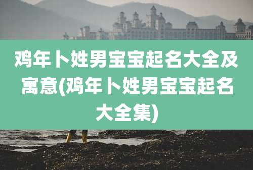 鸡年卜姓男宝宝起名大全及寓意(鸡年卜姓男宝宝起名大全集)