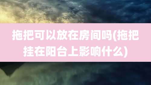 拖把可以放在房间吗(拖把挂在阳台上影响什么)
