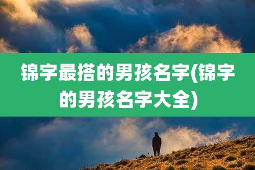 锦字最搭的男孩名字(锦字的男孩名字大全)