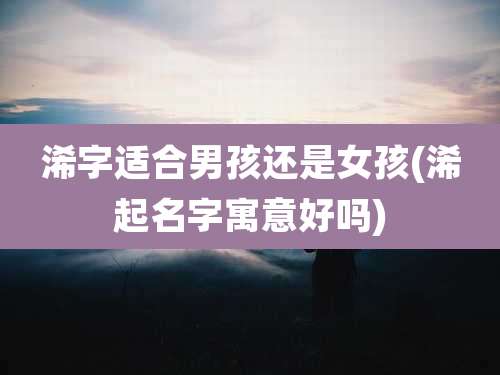 浠字适合男孩还是女孩(浠起名字寓意好吗)