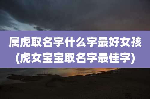 属虎取名字什么字最好女孩(虎女宝宝取名字最佳字)