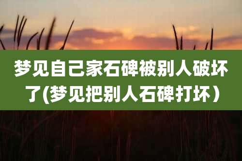 梦见自己家石碑被别人破坏了(梦见把别人石碑打坏）