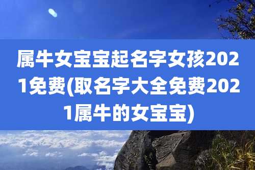 属牛女宝宝起名字女孩2021免费(取名字大全免费2021属牛的女宝宝)