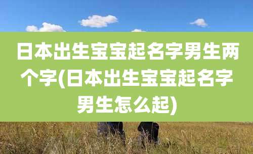 日本出生宝宝起名字男生两个字(日本出生宝宝起名字男生怎么起)
