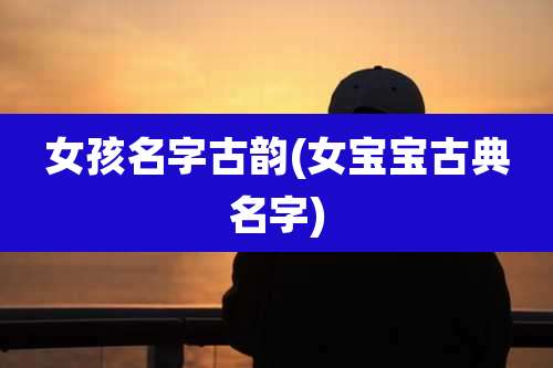 女孩名字古韵(女宝宝古典名字)