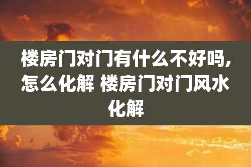 楼房门对门有什么不好吗,怎么化解 楼房门对门风水化解