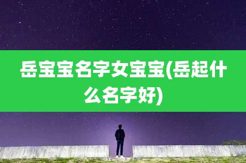 岳宝宝名字女宝宝(岳起什么名字好)