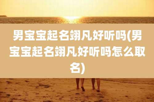 男宝宝起名翊凡好听吗(男宝宝起名翊凡好听吗怎么取名)