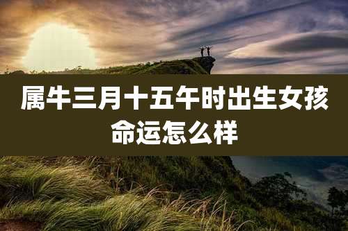 属牛三月十五午时出生女孩命运怎么样