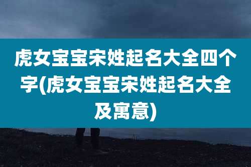 虎女宝宝宋姓起名大全四个字(虎女宝宝宋姓起名大全及寓意)