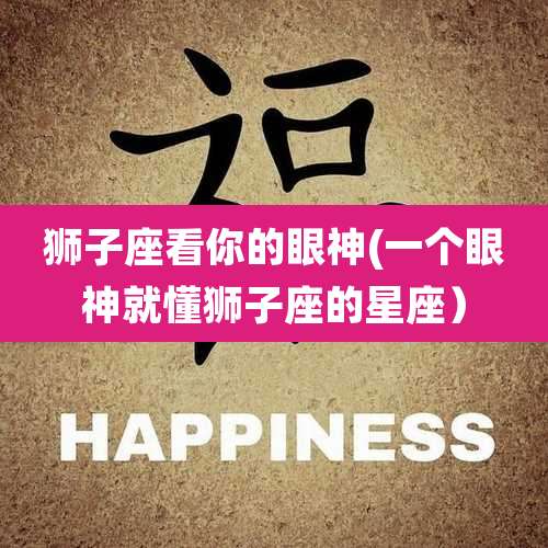 狮子座看你的眼神(一个眼神就懂狮子座的星座）