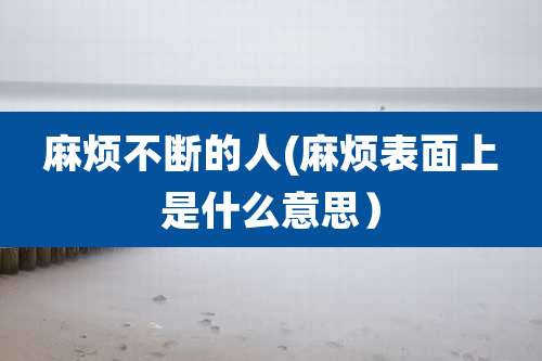 麻烦不断的人(麻烦表面上是什么意思）