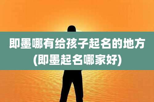 即墨哪有给孩子起名的地方(即墨起名哪家好)