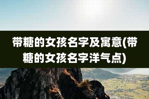 带糖的女孩名字及寓意(带糖的女孩名字洋气点)