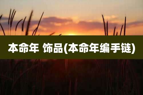 本命年 饰品(本命年编手链)