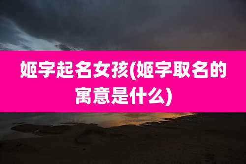 姬字起名女孩(姬字取名的寓意是什么)