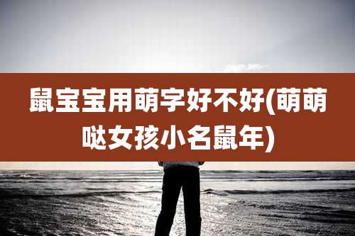 鼠宝宝用萌字好不好(萌萌哒女孩小名鼠年)