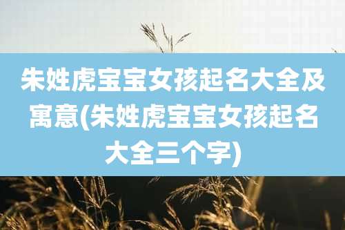 朱姓虎宝宝女孩起名大全及寓意(朱姓虎宝宝女孩起名大全三个字)