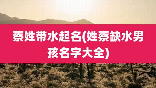 蔡姓带水起名(姓蔡缺水男孩名字大全)