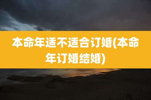 本命年适不适合订婚(本命年订婚结婚)