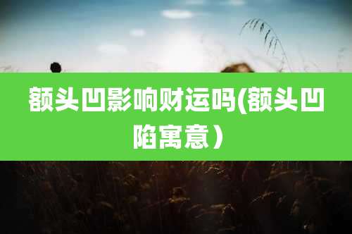 额头凹影响财运吗(额头凹陷寓意)