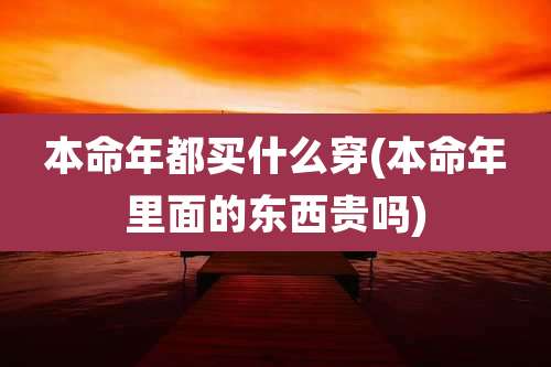 本命年都买什么穿(本命年里面的东西贵吗)