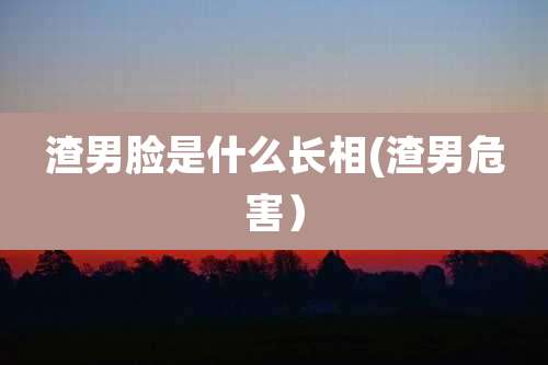 渣男脸是什么长相(渣男危害)