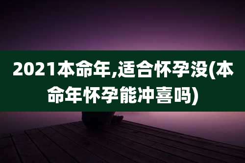 2021本命年,适合怀孕没(本命年怀孕能冲喜吗)