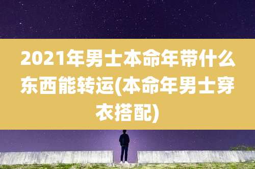 2021年男士本命年带什么东西能转运(本命年男士穿衣搭配)
