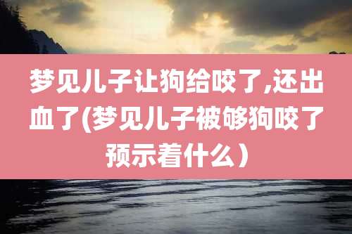 梦见儿子让狗给咬了,还出血了(梦见儿子被够狗咬了预示着什么）