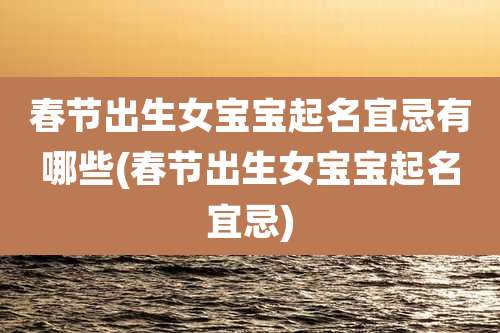 春节出生女宝宝起名宜忌有哪些(春节出生女宝宝起名宜忌)