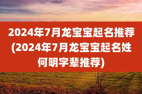 2024年7月龙宝宝起名推荐(2024年7月龙宝宝起名姓何明字辈推荐)
