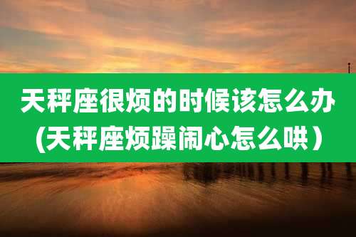 天秤座很烦的时候该怎么办(天秤座烦躁闹心怎么哄)