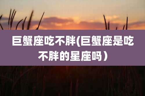 巨蟹座吃不胖(巨蟹座是吃不胖的星座吗）