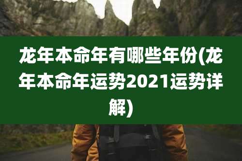 龙年本命年有哪些年份(龙年本命年运势2021运势详解)