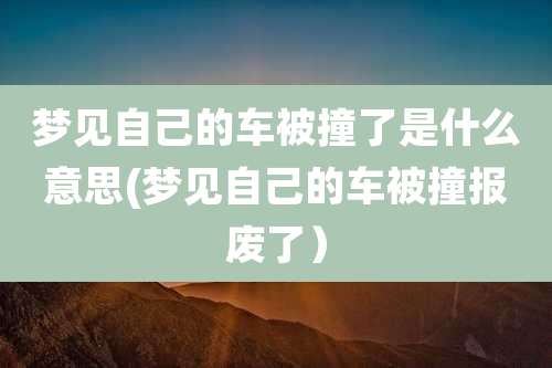 梦见自己的车被撞了是什么意思(梦见自己的车被撞报废了)