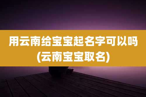 用云南给宝宝起名字可以吗(云南宝宝取名)