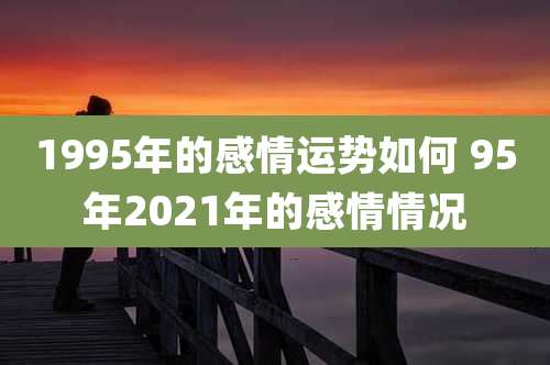 1995年的感情运势如何 95年2021年的感情情况