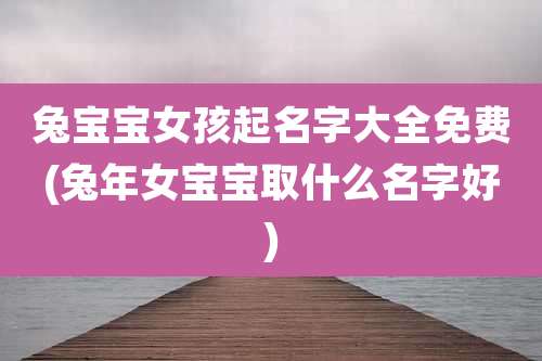 兔宝宝女孩起名字大全免费(兔年女宝宝取什么名字好)