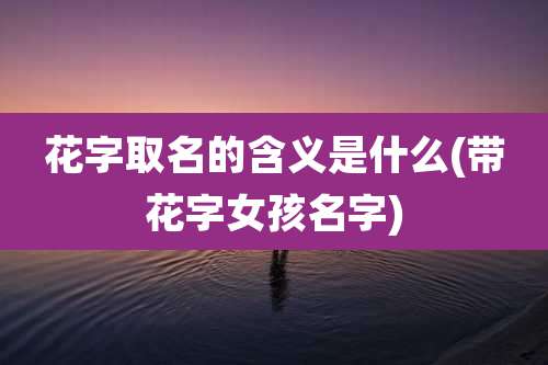 花字取名的含义是什么(带花字女孩名字)