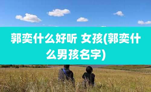 郭奕什么好听 女孩(郭奕什么男孩名字)