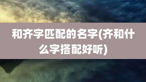 和齐字匹配的名字(齐和什么字搭配好听)