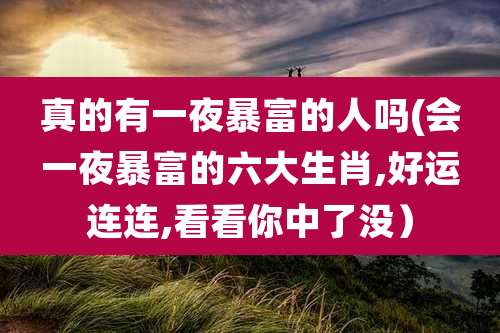 真的有一夜暴富的人吗(会一夜暴富的六大生肖,好运连连,看看你中了没）