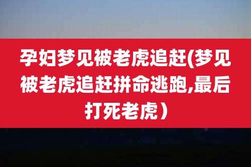 孕妇梦见被老虎追赶(梦见被老虎追赶拼命逃跑,最后打死老虎)