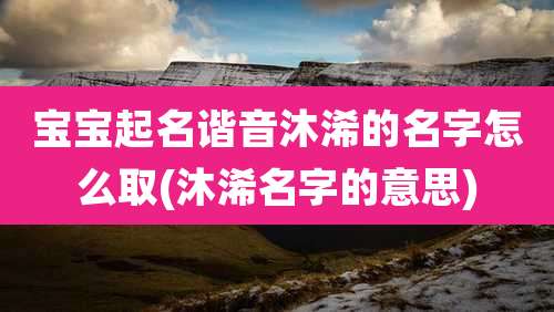 宝宝起名谐音沐浠的名字怎么取(沐浠名字的意思)