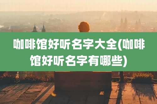 咖啡馆好听名字大全(咖啡馆好听名字有哪些)